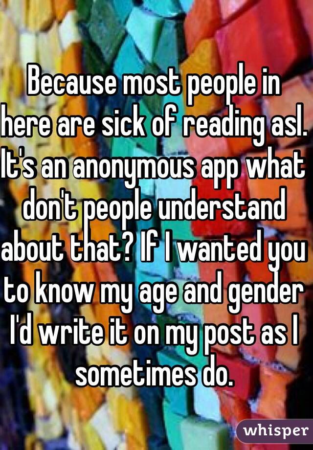 Because most people in here are sick of reading asl. It's an anonymous app what don't people understand about that? If I wanted you to know my age and gender I'd write it on my post as I sometimes do. 