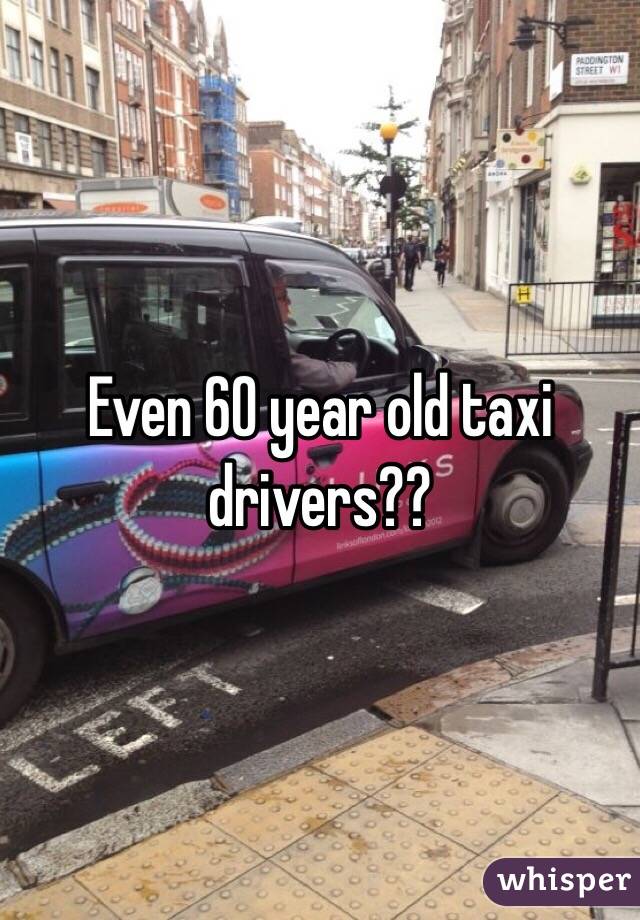 Even 60 year old taxi drivers??