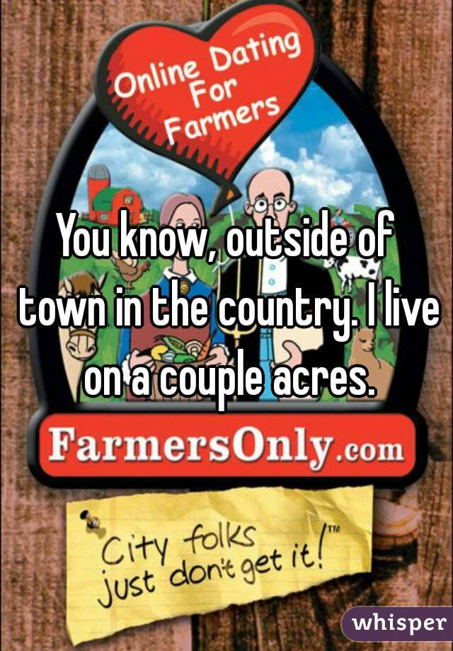 You know, outside of town in the country. I live on a couple acres.