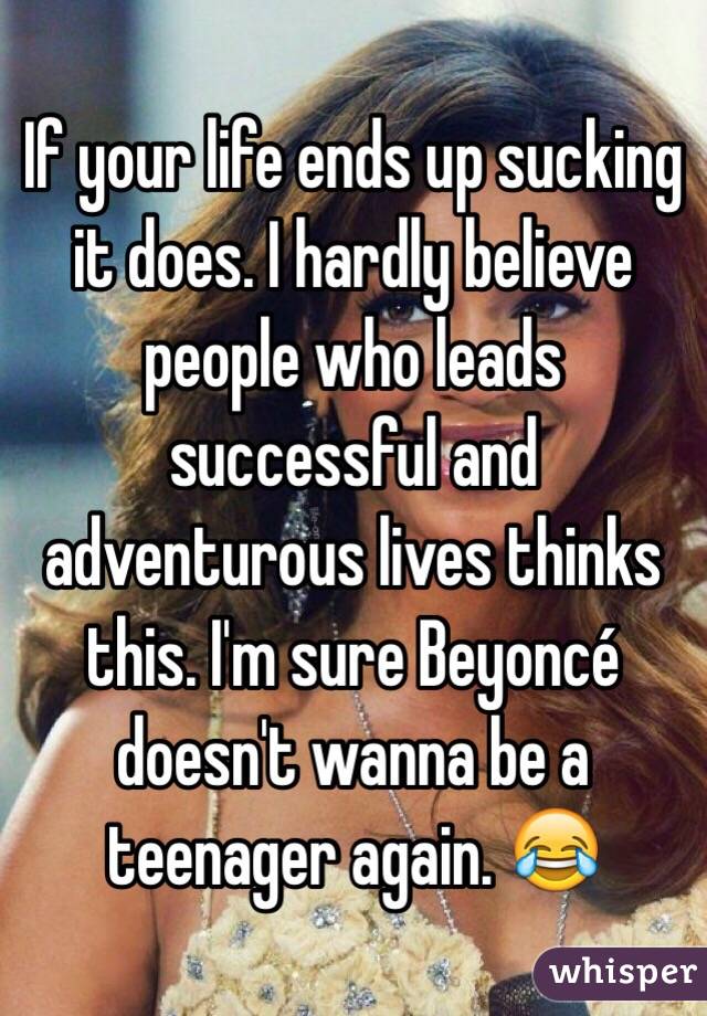If your life ends up sucking it does. I hardly believe people who leads successful and adventurous lives thinks this. I'm sure Beyoncé doesn't wanna be a teenager again. 😂