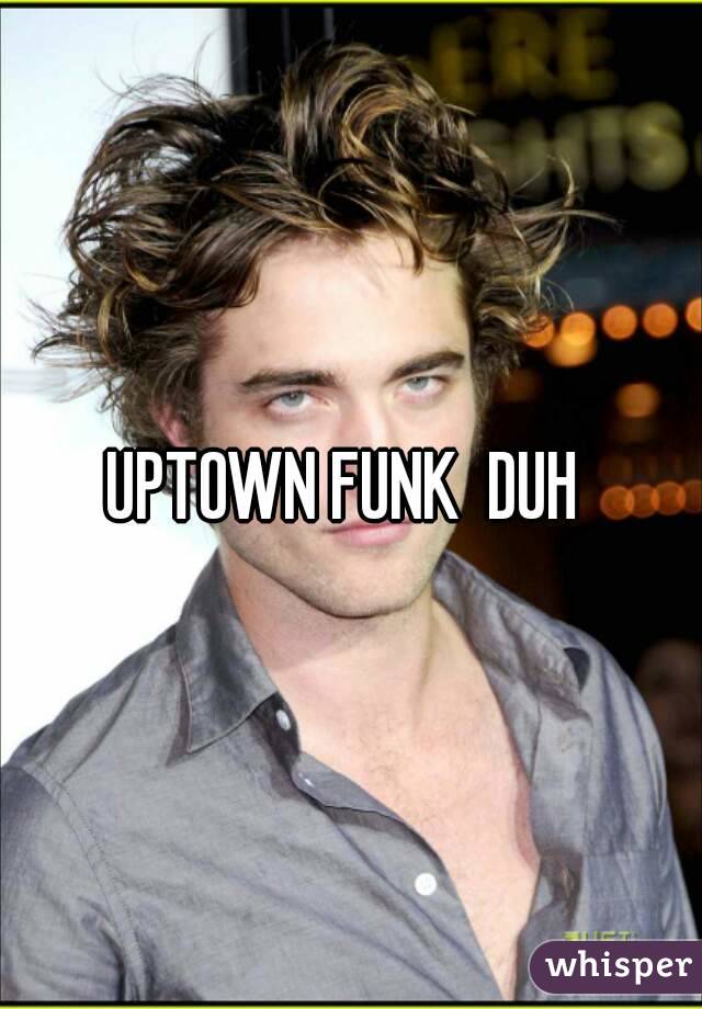 UPTOWN FUNK  DUH 