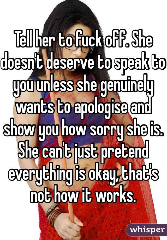 Tell her to fuck off. She doesn't deserve to speak to you unless she genuinely wants to apologise and show you how sorry she is. She can't just pretend everything is okay, that's not how it works.