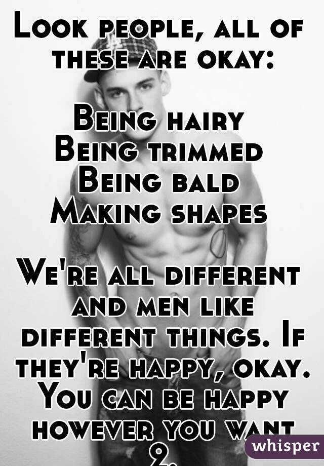 Look people, all of these are okay:

Being hairy
Being trimmed
Being bald
Making shapes

We're all different and men like different things. If they're happy, okay. You can be happy however you want 2.