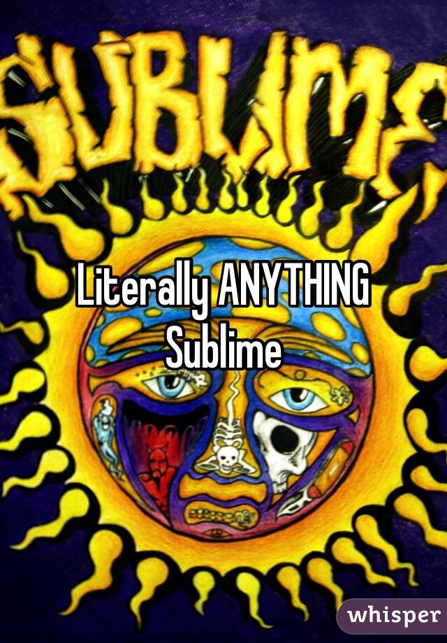 Literally ANYTHING 
Sublime 