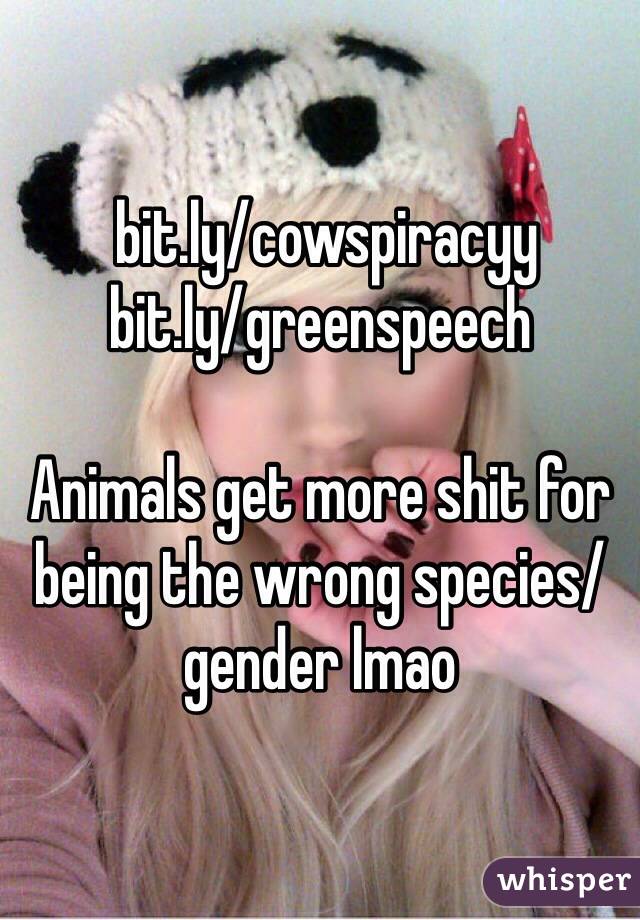  bit.ly/cowspiracyy
bit.ly/greenspeech

Animals get more shit for being the wrong species/gender lmao
