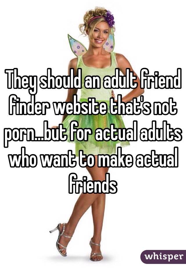 They should an adult friend finder website that's not porn...but for actual adults who want to make actual friends 