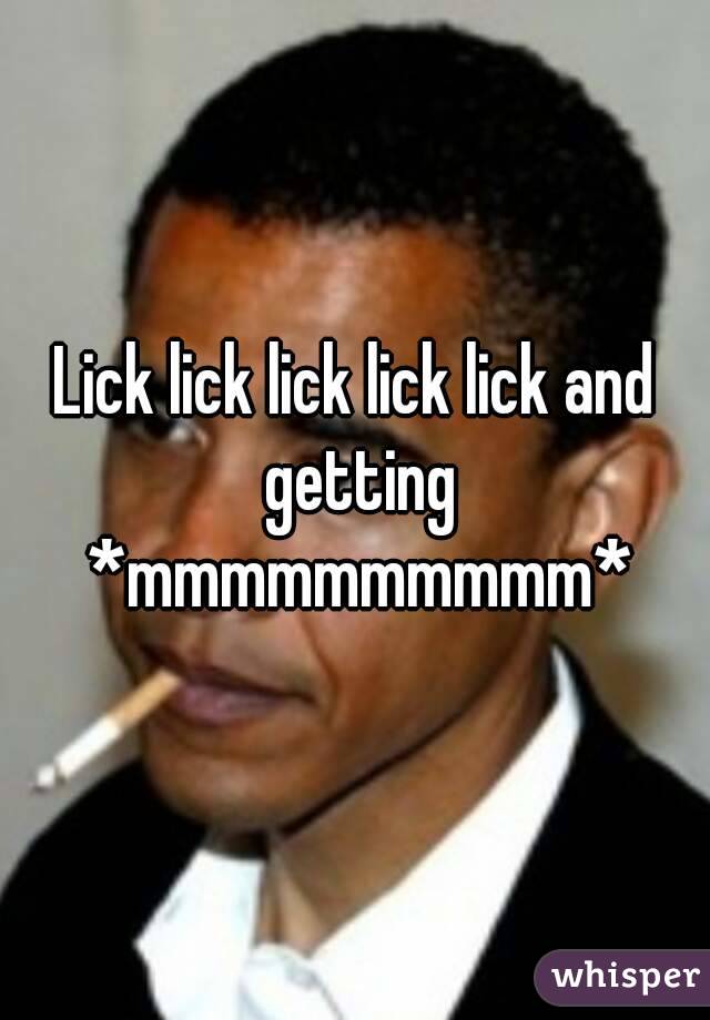 Lick lick lick lick lick and getting *mmmmmmmmmm*