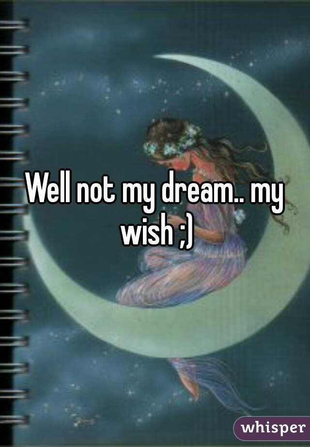 Well not my dream.. my wish ;)