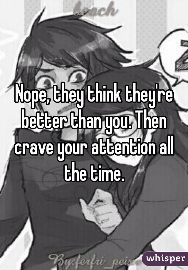 Nope, they think they're better than you. Then crave your attention all the time.
