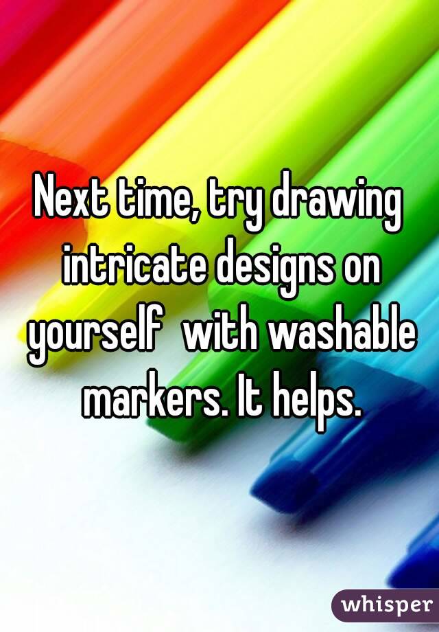 Next time, try drawing intricate designs on yourself  with washable markers. It helps.
