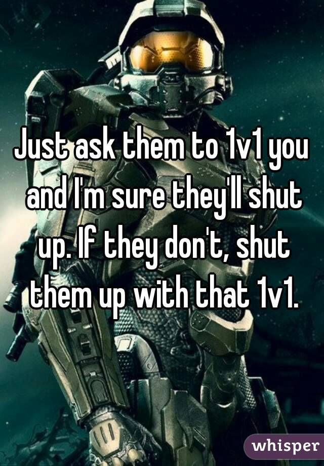 Just ask them to 1v1 you and I'm sure they'll shut up. If they don't, shut them up with that 1v1.