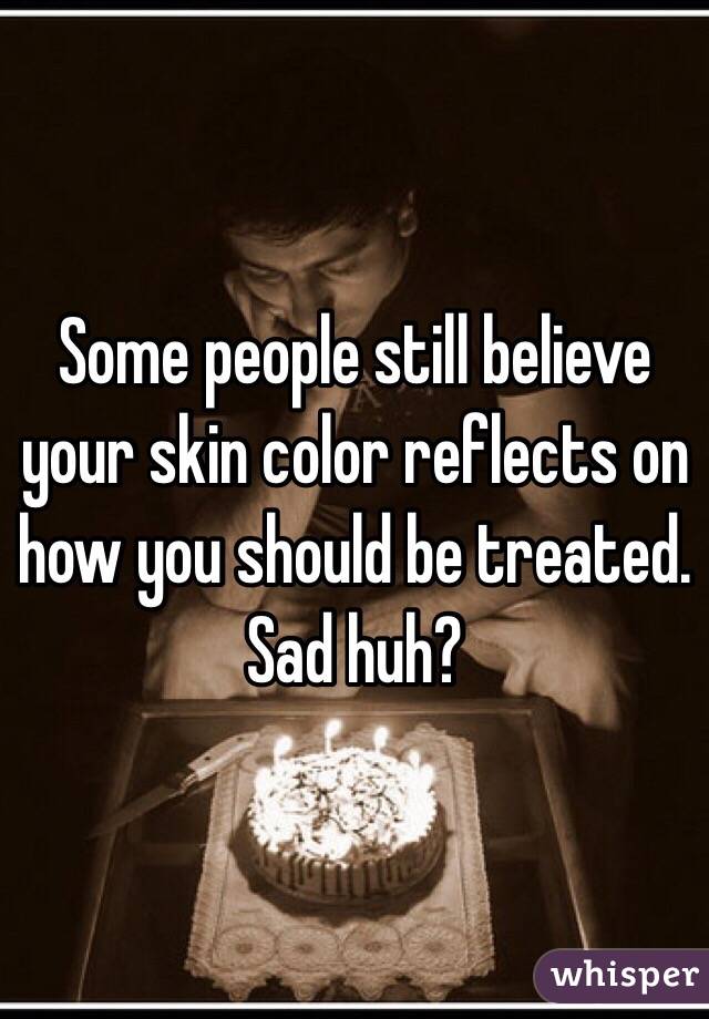 Some people still believe your skin color reflects on how you should be treated. Sad huh? 
