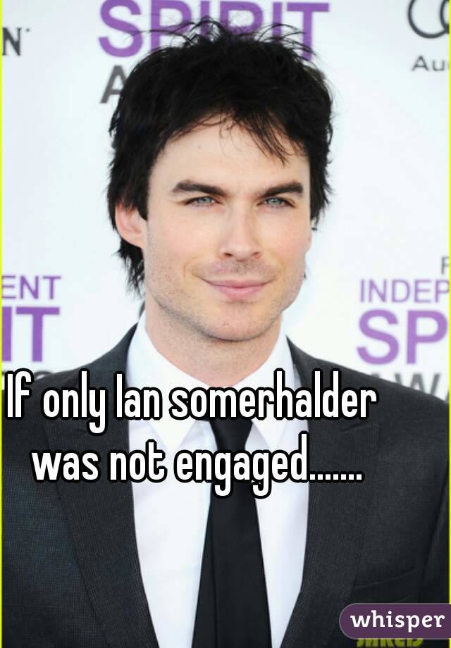 If only Ian somerhalder was not engaged.......