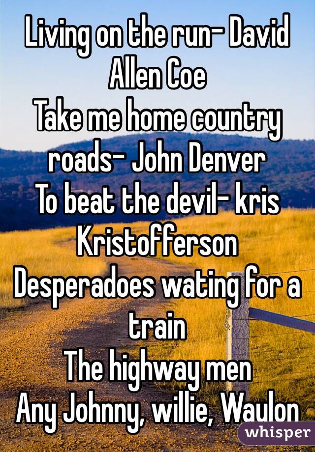 Living on the run- David Allen Coe 
Take me home country roads- John Denver  
To beat the devil- kris Kristofferson
Desperadoes wating for a train 
The highway men 
Any Johnny, willie, Waylon 