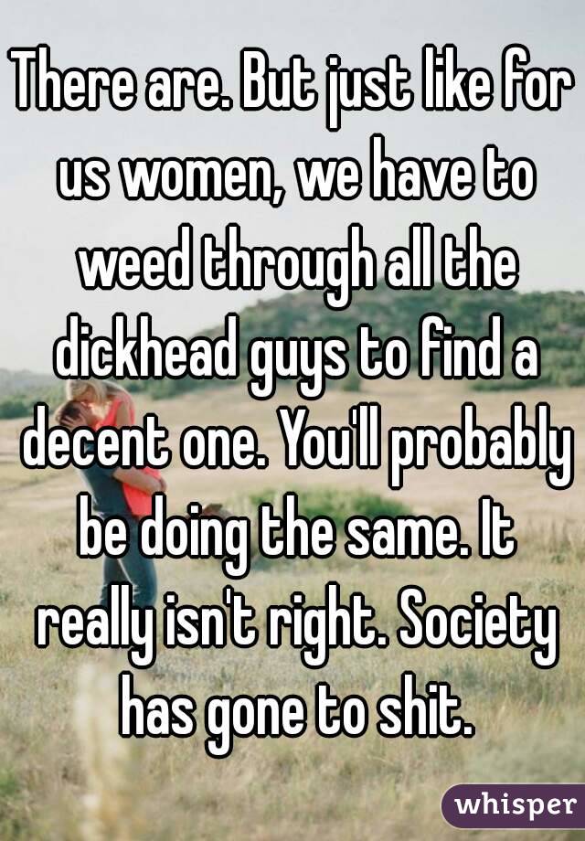 There are. But just like for us women, we have to weed through all the dickhead guys to find a decent one. You'll probably be doing the same. It really isn't right. Society has gone to shit.