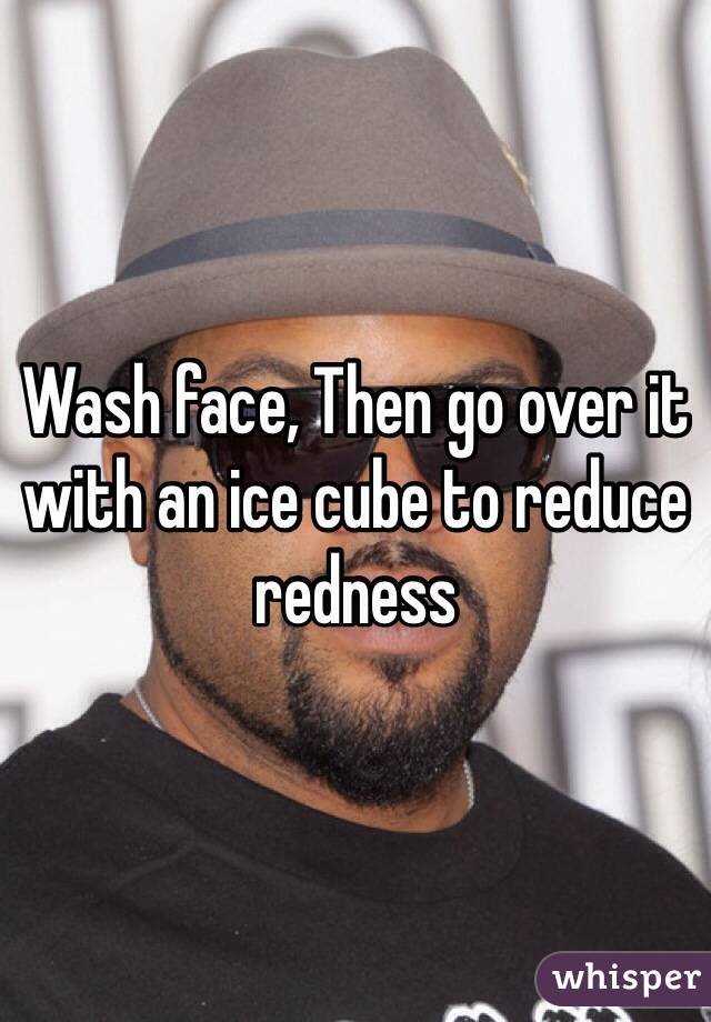 Wash face, Then go over it with an ice cube to reduce redness