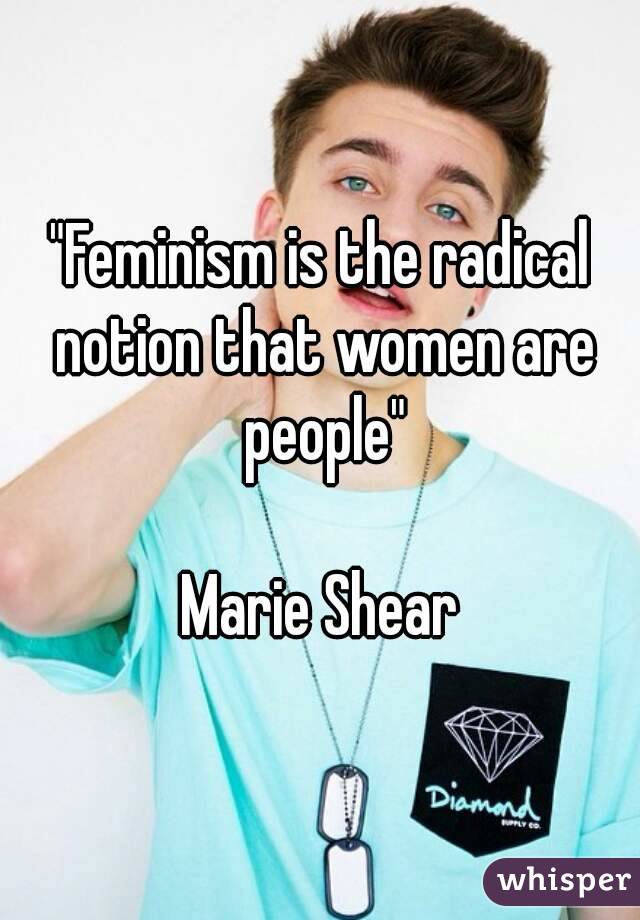 "Feminism is the radical notion that women are people"

Marie Shear