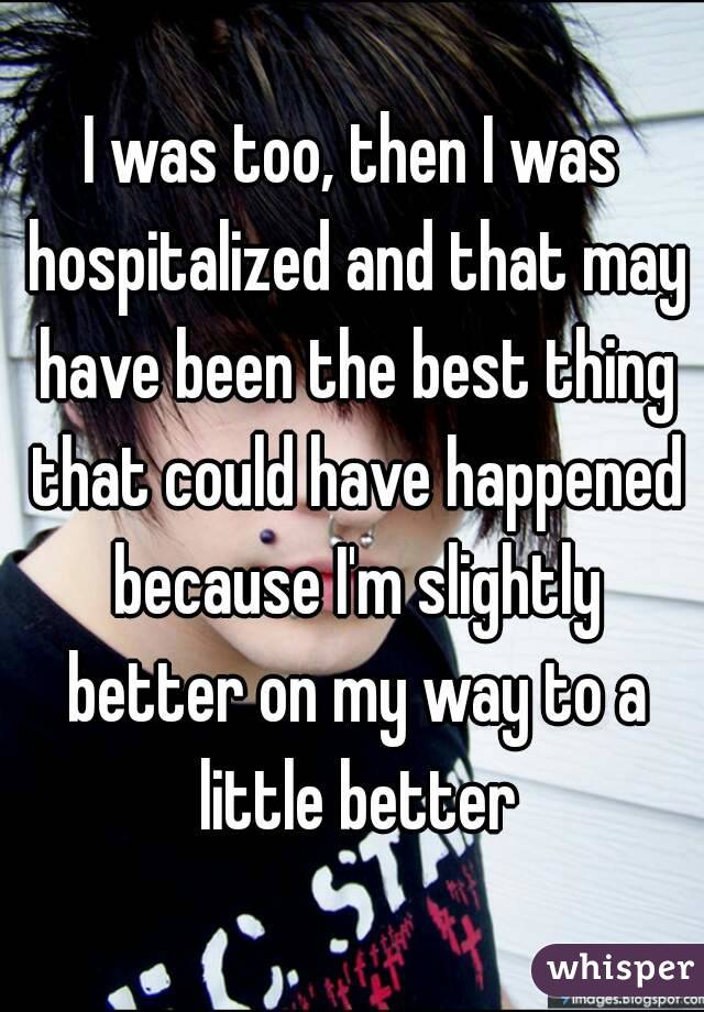 I was too, then I was hospitalized and that may have been the best thing that could have happened because I'm slightly better on my way to a little better
