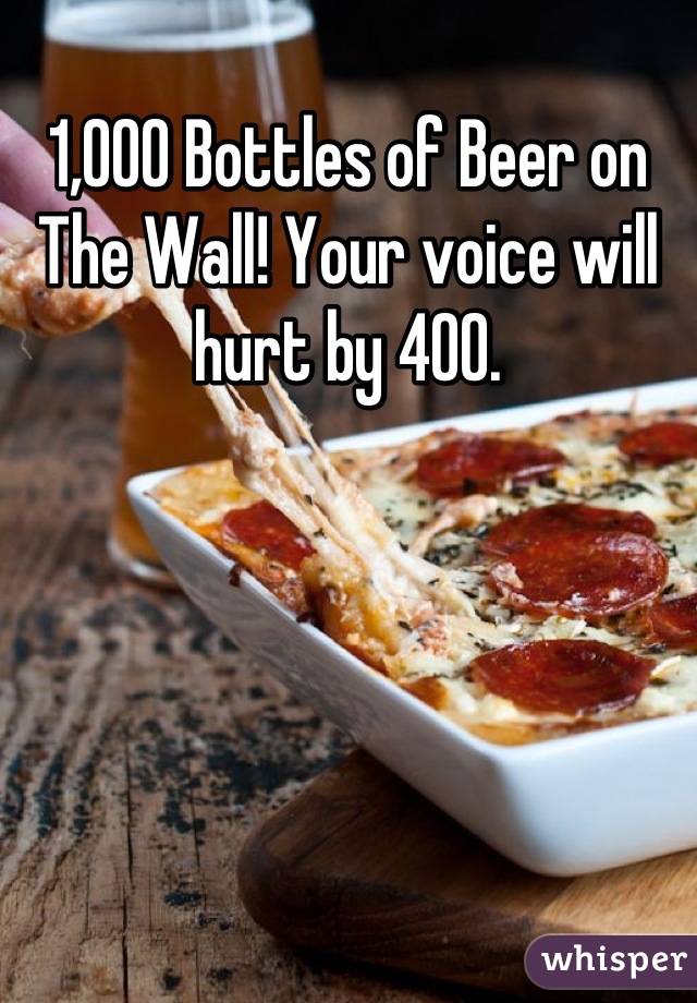 1,000 Bottles of Beer on The Wall! Your voice will hurt by 400.