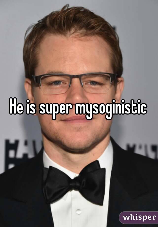 He is super mysoginistic