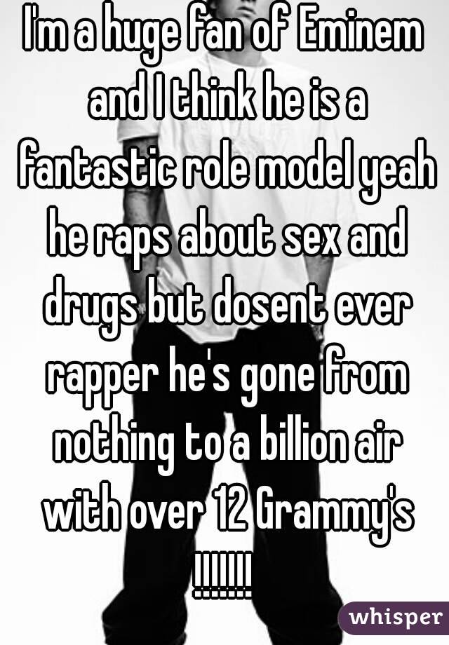 I'm a huge fan of Eminem and I think he is a fantastic role model yeah he raps about sex and drugs but dosent ever rapper he's gone from nothing to a billion air with over 12 Grammy's !!!!!!! 