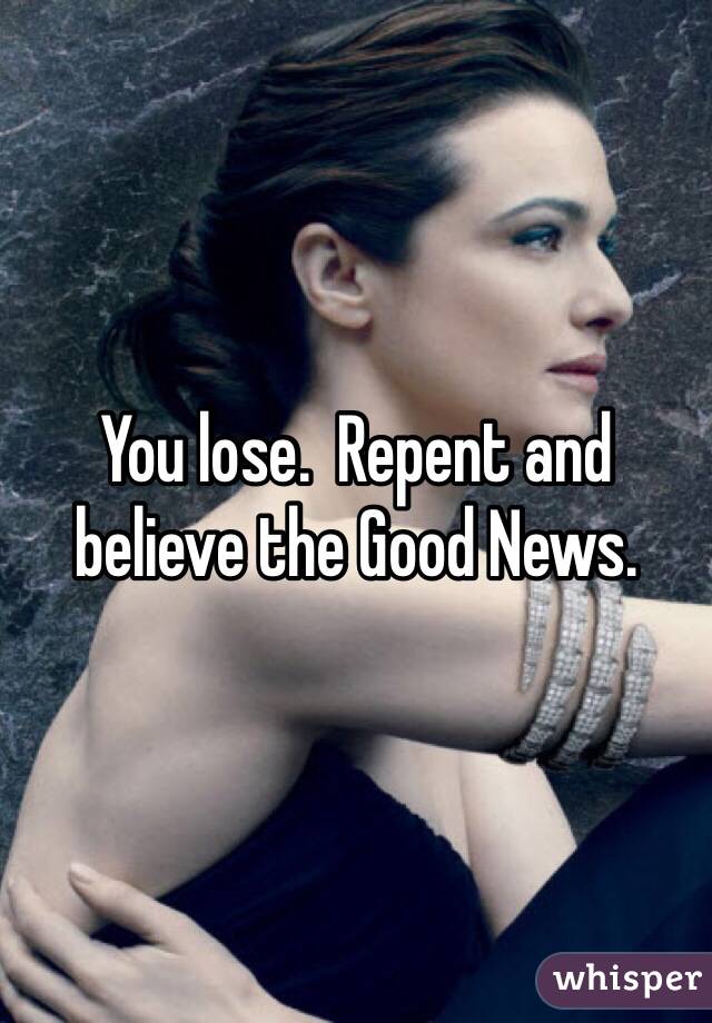 You lose.  Repent and believe the Good News.