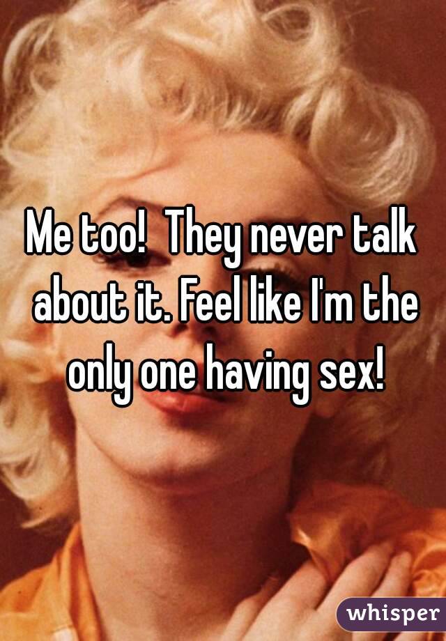 Me too!  They never talk about it. Feel like I'm the only one having sex!