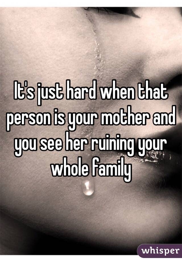 It's just hard when that person is your mother and you see her ruining your whole family 