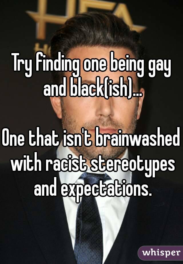Try finding one being gay and black(ish)...

One that isn't brainwashed with racist stereotypes and expectations.