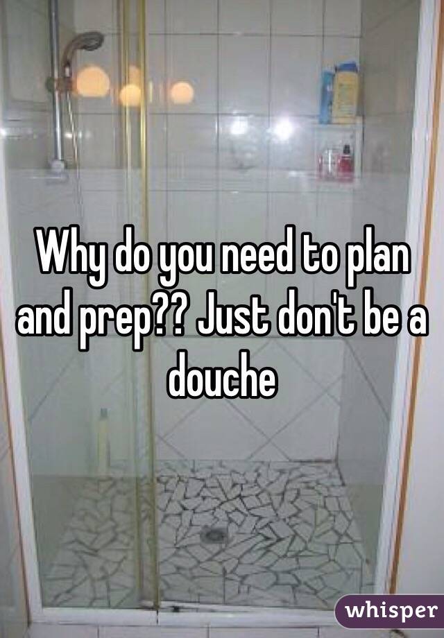 Why do you need to plan and prep?? Just don't be a douche