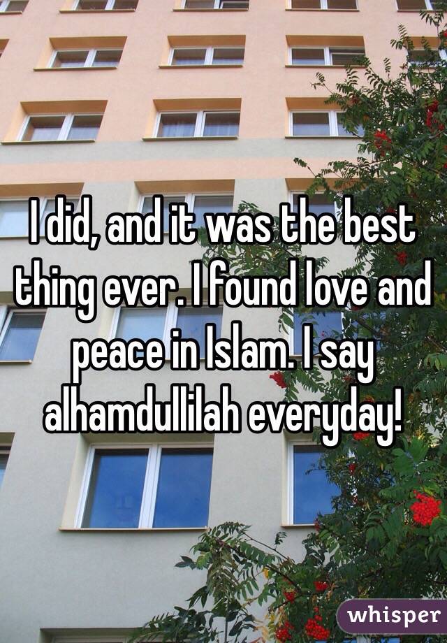 I did, and it was the best thing ever. I found love and peace in Islam. I say alhamdullilah everyday!