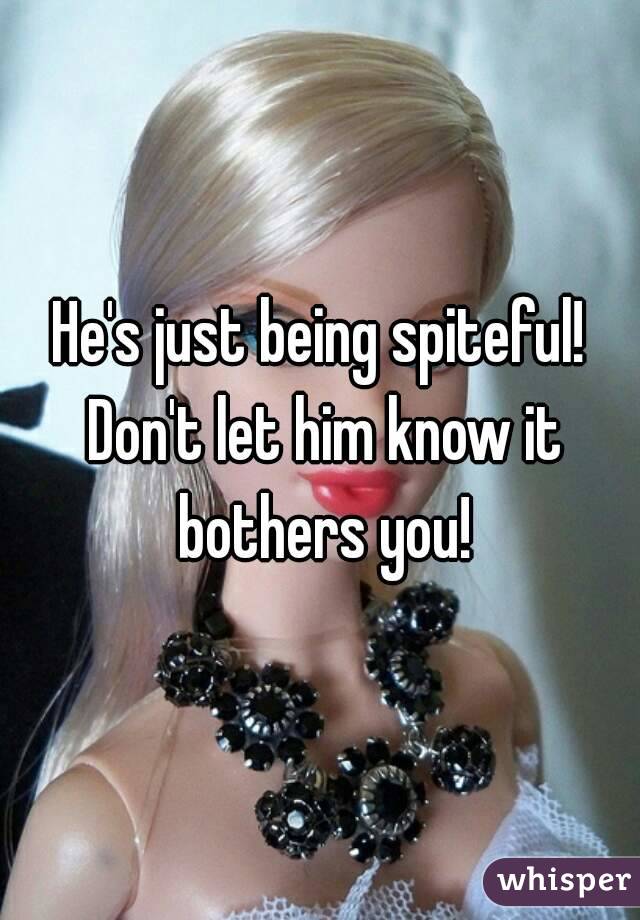 He's just being spiteful! Don't let him know it bothers you!