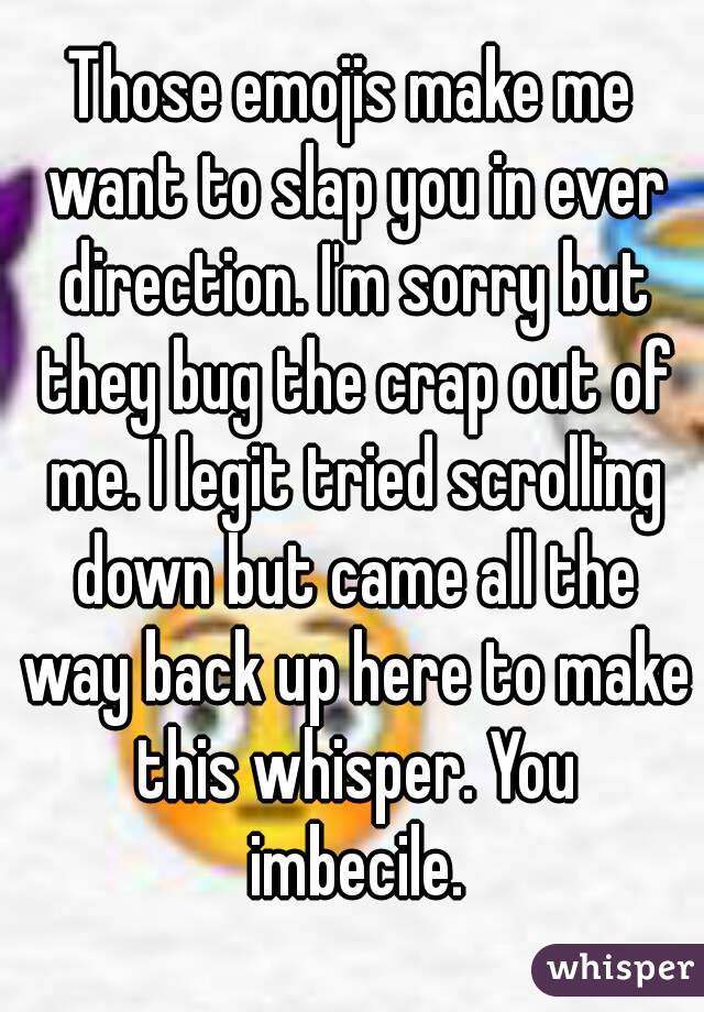 Those emojis make me want to slap you in ever direction. I'm sorry but they bug the crap out of me. I legit tried scrolling down but came all the way back up here to make this whisper. You imbecile.