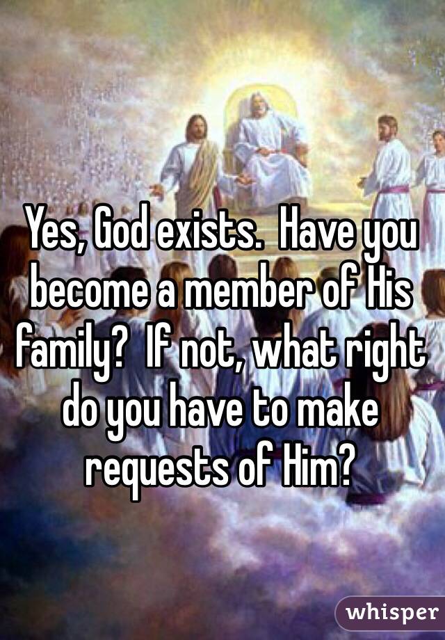 Yes, God exists.  Have you become a member of His family?  If not, what right do you have to make requests of Him?