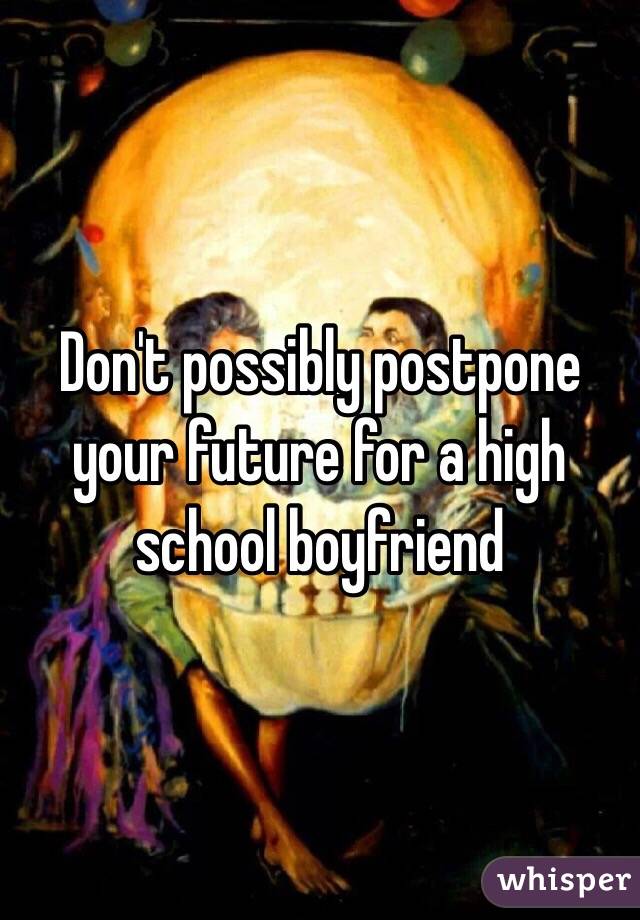 Don't possibly postpone your future for a high school boyfriend 