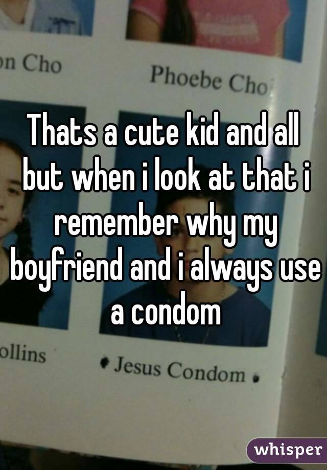 Thats a cute kid and all but when i look at that i remember why my boyfriend and i always use a condom