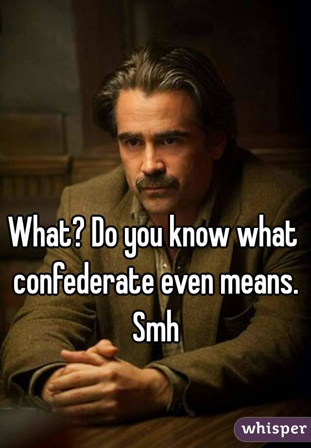 What? Do you know what confederate even means. Smh
