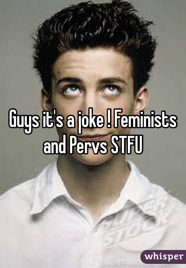Guys it's a joke ! Feminists and Pervs STFU 