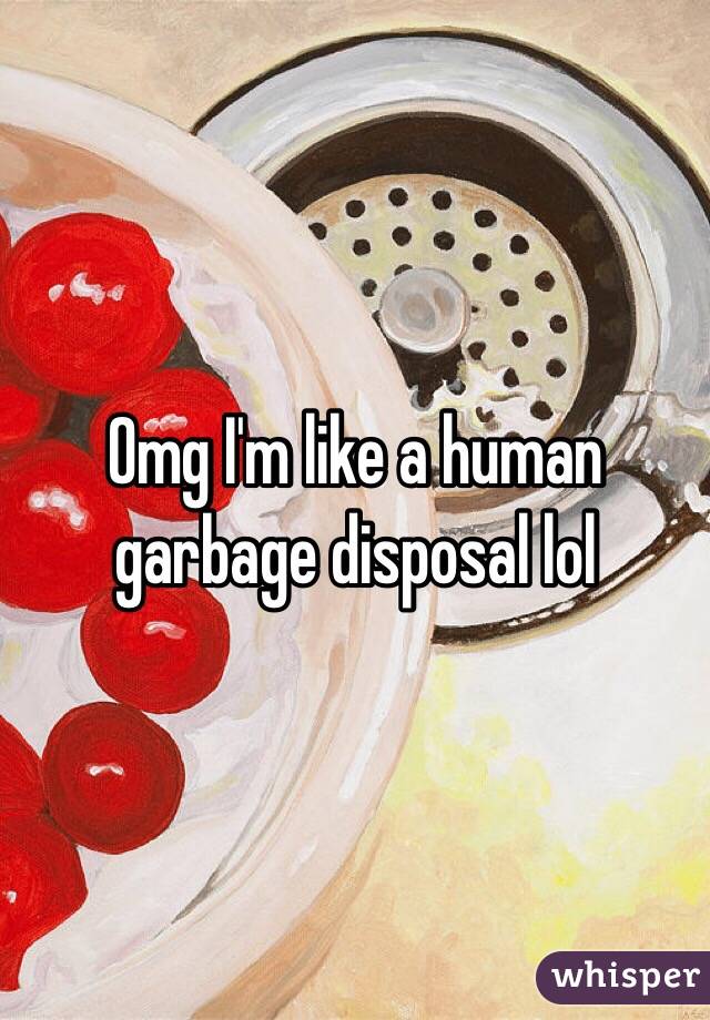 Omg I'm like a human garbage disposal lol
