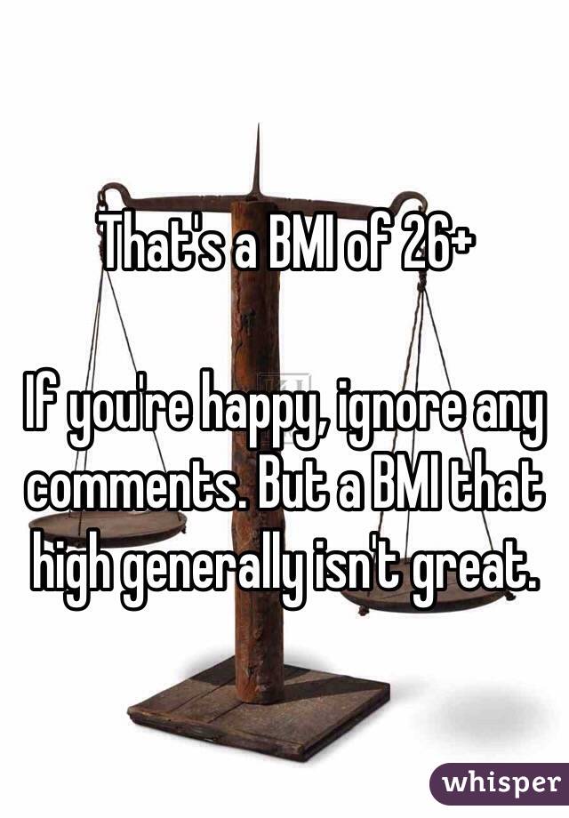 That's a BMI of 26+

If you're happy, ignore any comments. But a BMI that high generally isn't great. 