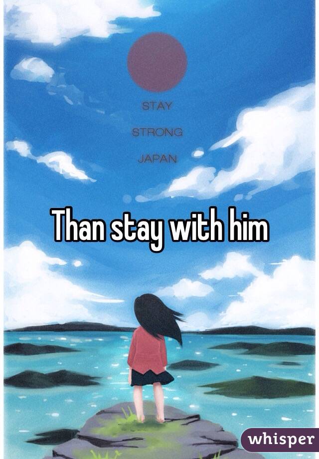 Than stay with him
