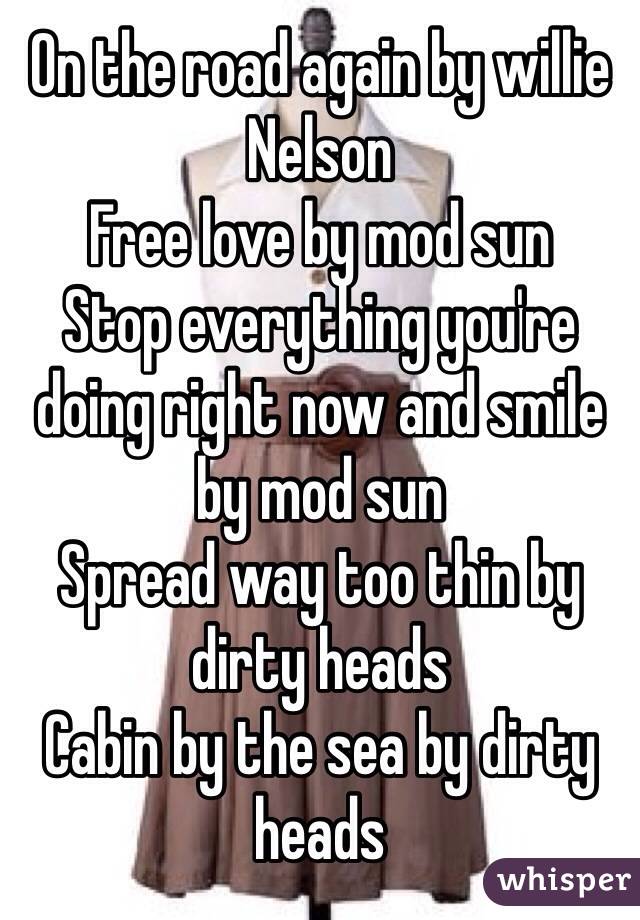 On the road again by willie Nelson 
Free love by mod sun
Stop everything you're doing right now and smile by mod sun
Spread way too thin by dirty heads 
Cabin by the sea by dirty heads 