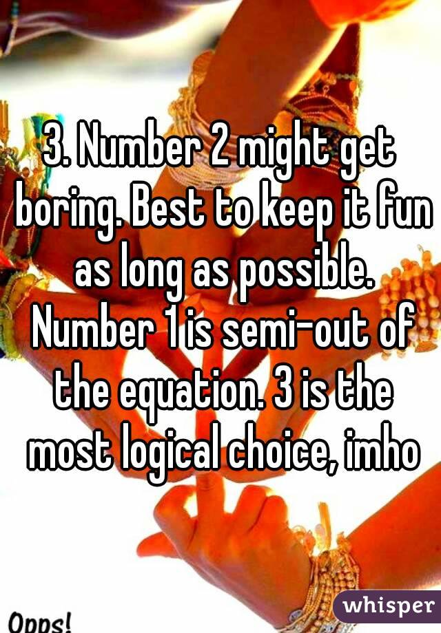 3. Number 2 might get boring. Best to keep it fun as long as possible. Number 1 is semi-out of the equation. 3 is the most logical choice, imho