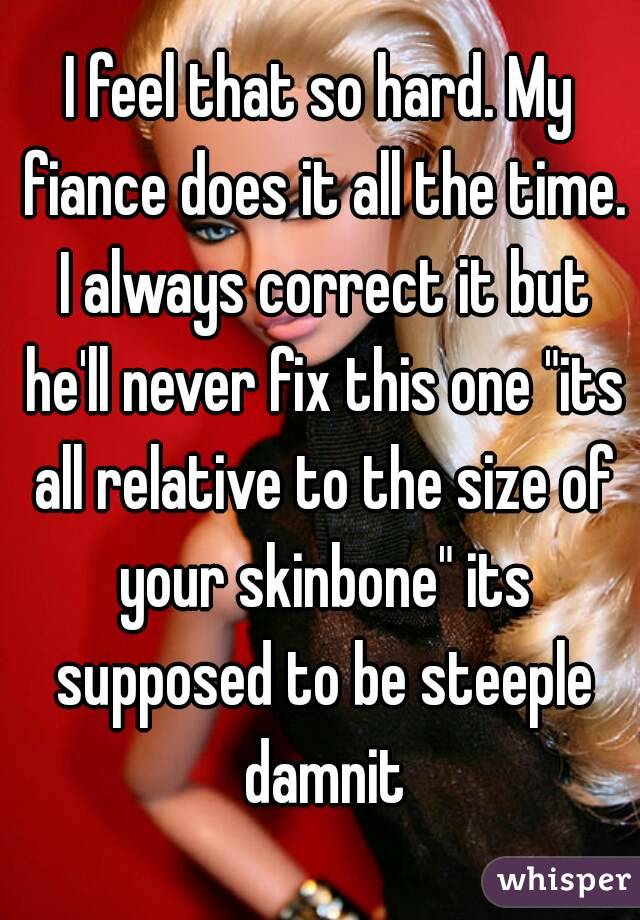 I feel that so hard. My fiance does it all the time. I always correct it but he'll never fix this one "its all relative to the size of your skinbone" its supposed to be steeple damnit