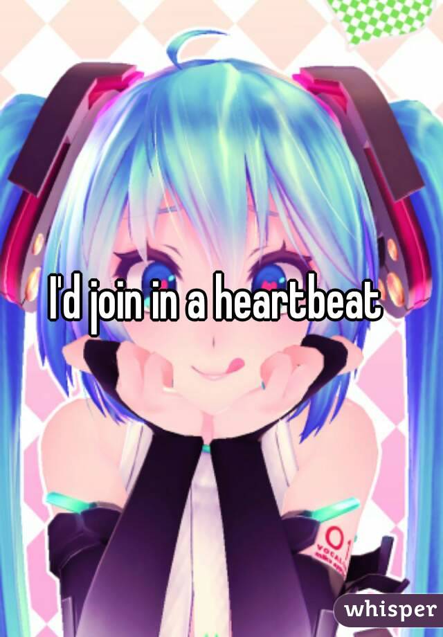 I'd join in a heartbeat 