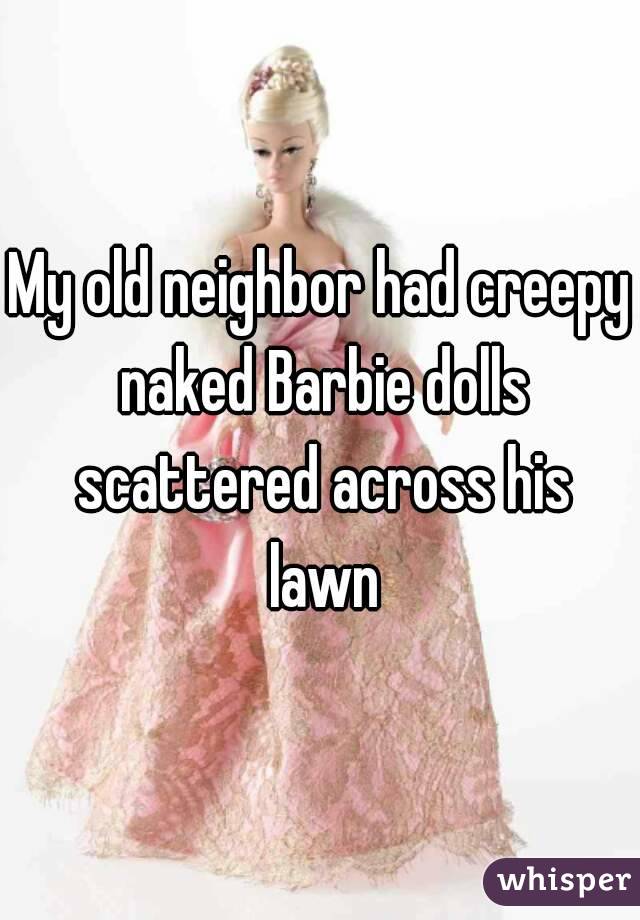 My old neighbor had creepy naked Barbie dolls scattered across his lawn