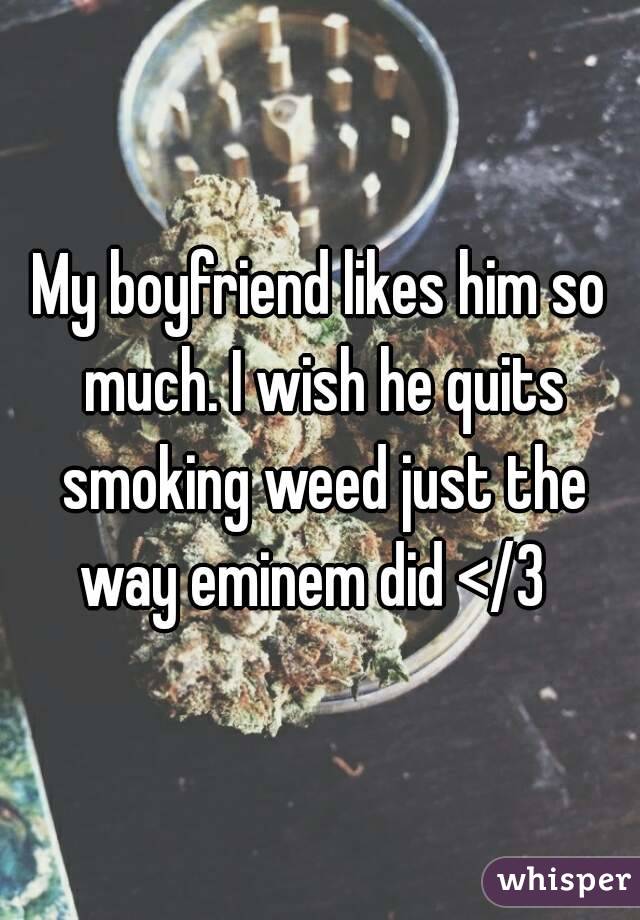 My boyfriend likes him so much. I wish he quits smoking weed just the way eminem did </3  