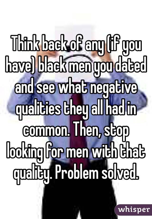 Think back of any (if you have) black men you dated and see what negative qualities they all had in common. Then, stop looking for men with that quality. Problem solved.