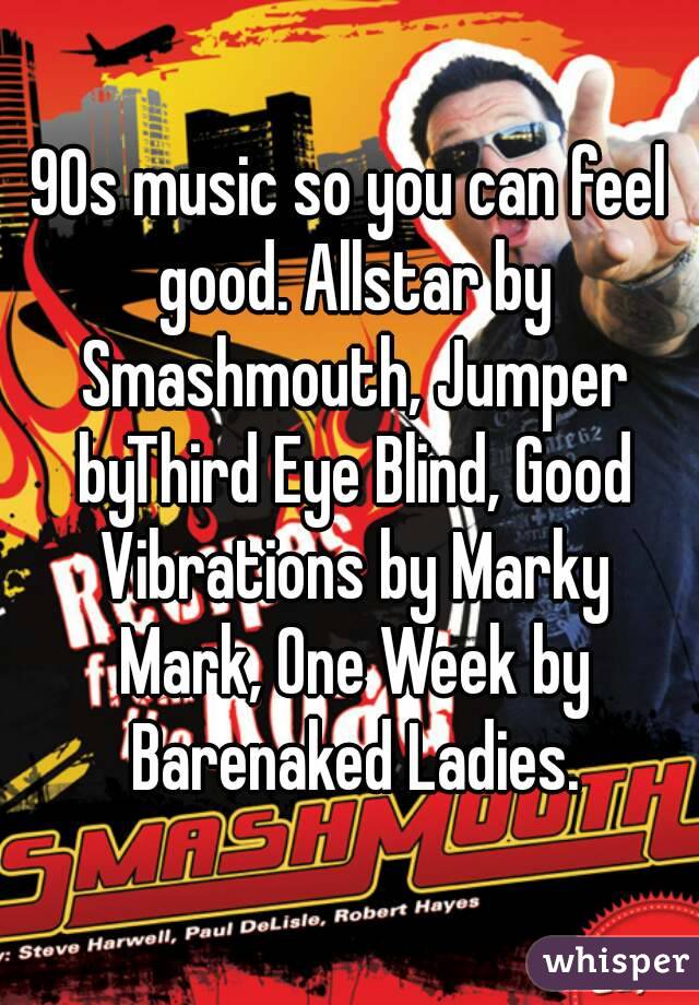 90s music so you can feel good. Allstar by Smashmouth, Jumper byThird Eye Blind, Good Vibrations by Marky Mark, One Week by Barenaked Ladies.
