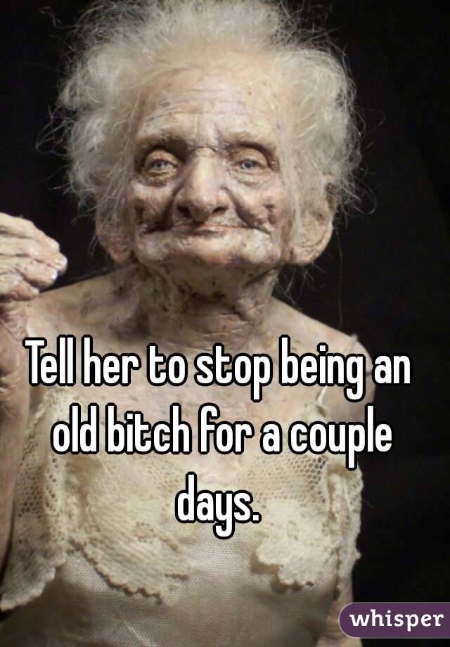 Tell her to stop being an old bitch for a couple days. 